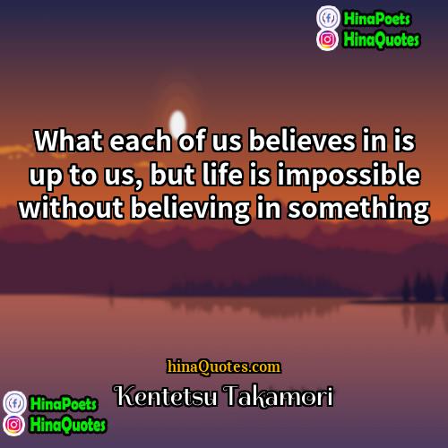Kentetsu Takamori Quotes | What each of us believes in is